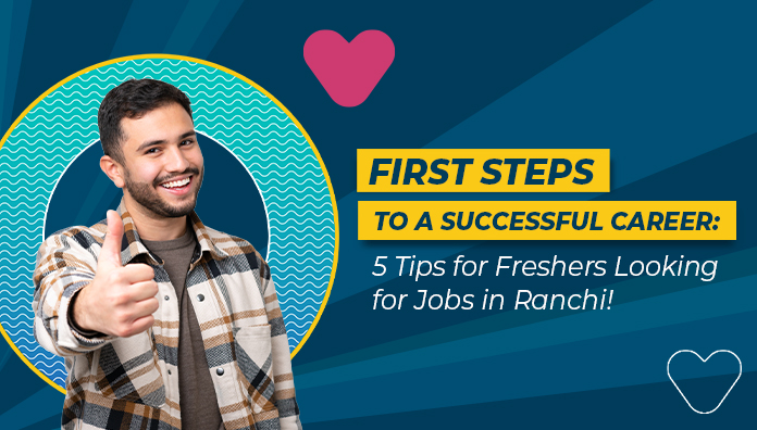 First Steps to a Successful Career: 5 Tips for Freshers Looking for Jobs in Ranchi!